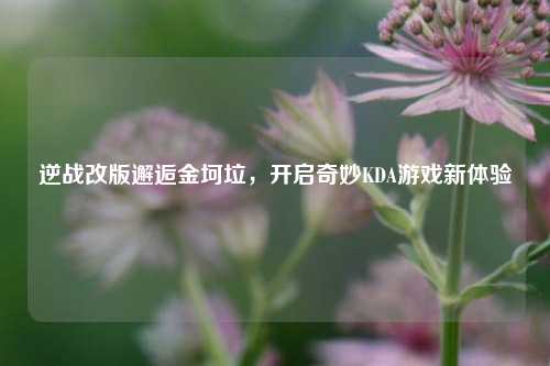 逆战改版邂逅金坷垃,开启奇妙KDA游戏新体验