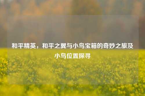 和平精英,和平之翼与小鸟宝箱的奇妙之旅及小鸟位置探寻