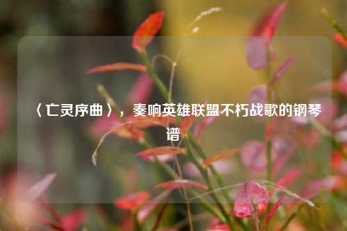 〈亡灵序曲〉,奏响英雄联盟不朽战歌的钢琴谱