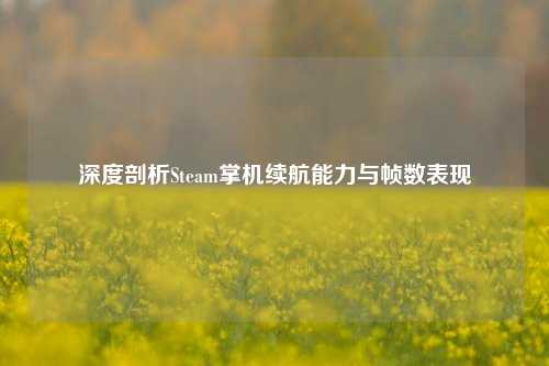 深度剖析Steam掌机续航能力与帧数表现