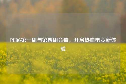 PUBG第一周与第四周竞猜,开启热血电竞新体验