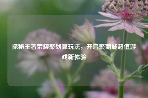 探秘王者荣耀聚划算玩法,开启聚商城超值游戏新体验