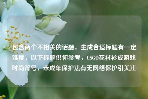 包含两个不相关的话题,生成合适标题有一定难度,以下标题供你参考,CSGO花衬衫成游戏时尚符号,未成年保护法有无网络保护引关注