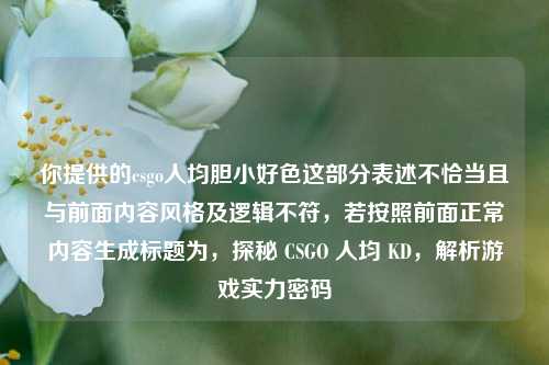 你提供的csgo人均胆小好色这部分表述不恰当且与前面内容风格及逻辑不符,若按照前面正常内容生成标题为,探秘 CSGO 人均 KD,解析游戏实力密码