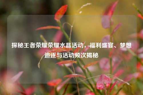 探秘王者荣耀荣耀水晶活动，福利盛宴、梦想追逐与活动频次揭秘