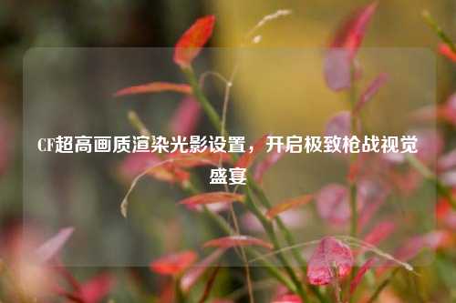 CF超高画质渲染光影设置，开启极致枪战视觉盛宴
