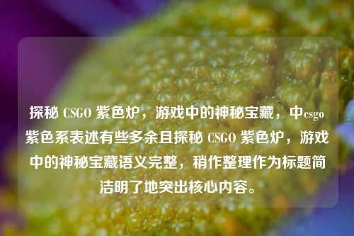 探秘 CSGO 紫色炉，游戏中的神秘宝藏，中csgo紫色系表述有些多余且探秘 CSGO 紫色炉，游戏中的神秘宝藏语义完整，稍作整理作为标题简洁明了地突出核心内容。